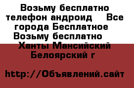 Возьму бесплатно телефон андроид  - Все города Бесплатное » Возьму бесплатно   . Ханты-Мансийский,Белоярский г.